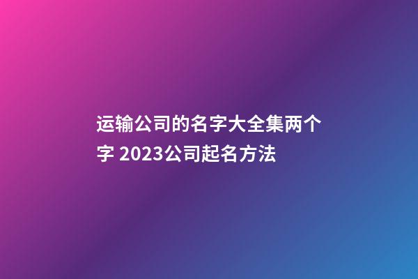 运输公司的名字大全集两个字 2023公司起名方法